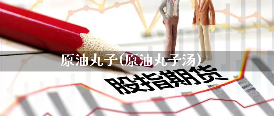 原油丸子(原油丸子汤)_https://www.wenchangxx.com_期货平台_第1张
