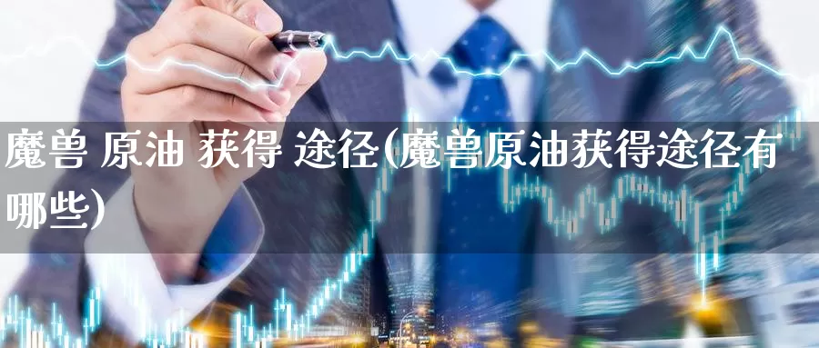 魔兽 原油 获得 途径(魔兽原油获得途径有哪些)_国际期货_第1张_国际期货交易平台 魔兽 原油 获得 途径(魔兽原油获得途径有哪些)_https://www.wenchangxx.com_国际期货_第1张