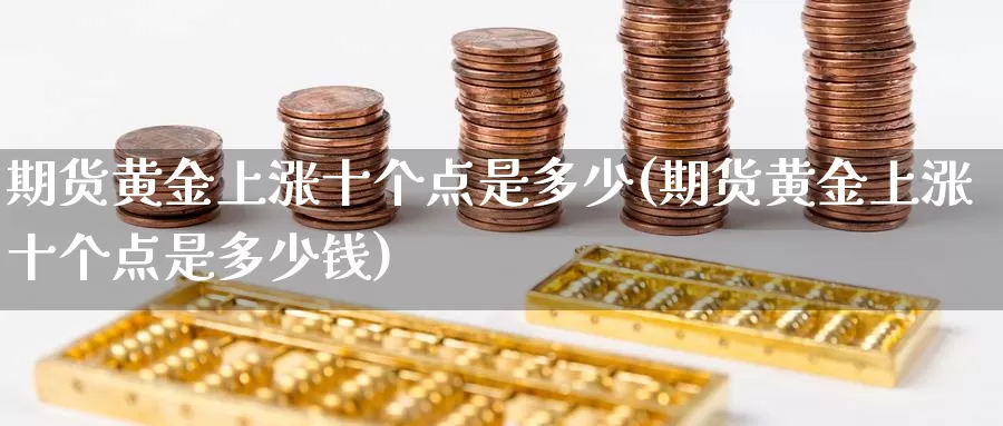 期货黄金上涨十个点是多少(期货黄金上涨十个点是多少钱)_https://www.wenchangxx.com_期货平台_第1张