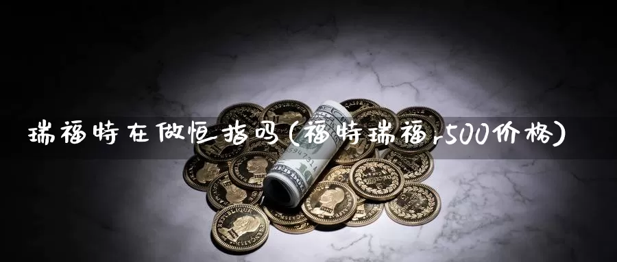 瑞福特在做恒指吗(福特瑞福r500价格)_https://www.wenchangxx.com_国际期货_第1张