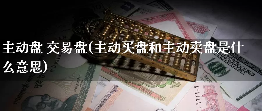 主动盘 交易盘(主动买盘和主动卖盘是什么意思)_https://www.wenchangxx.com_期货平台_第1张