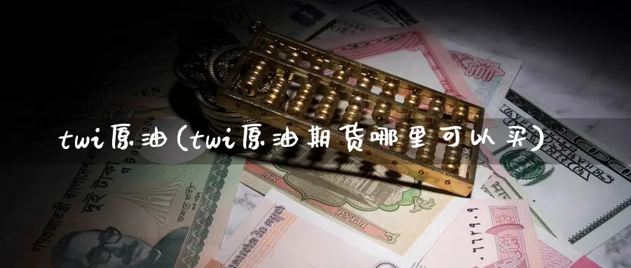 twi原油(twi原油期货哪里可以买)_https://www.wenchangxx.com_期货行情_第1张