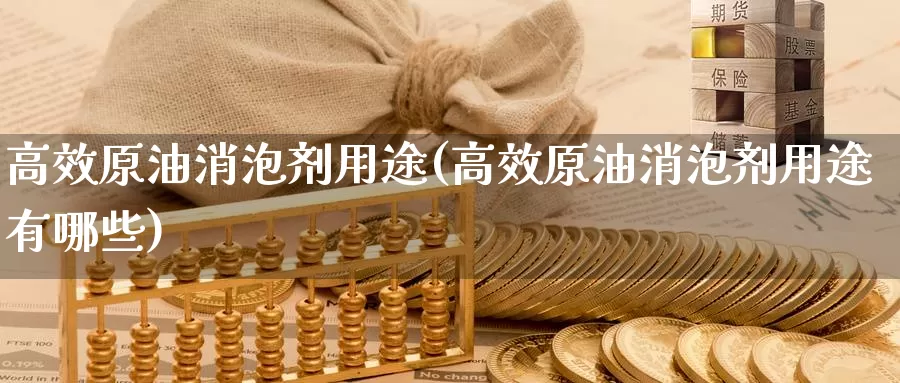 高效原油消泡剂用途(高效原油消泡剂用途有哪些)_期货行情_第1张_国际期货交易平台 高效原油消泡剂用途(高效原油消泡剂用途有哪些)_https://www.wenchangxx.com_期货行情_第1张