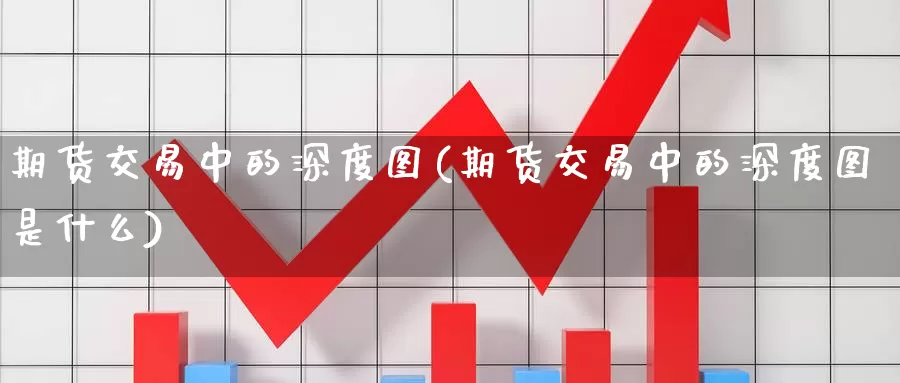 期货交易中的深度图(期货交易中的深度图是什么)_https://www.wenchangxx.com_期货平台_第1张