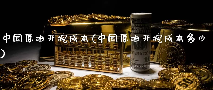 中国原油开挖成本(中国原油开挖成本多少)_期货行情_第1张_国际期货交易平台 中国原油开挖成本(中国原油开挖成本多少)_https://www.wenchangxx.com_期货行情_第1张