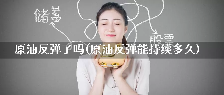原油反弹了吗(原油反弹能持续多久)_期货平台_第1张_国际期货交易平台 原油反弹了吗(原油反弹能持续多久)_https://www.wenchangxx.com_期货平台_第1张