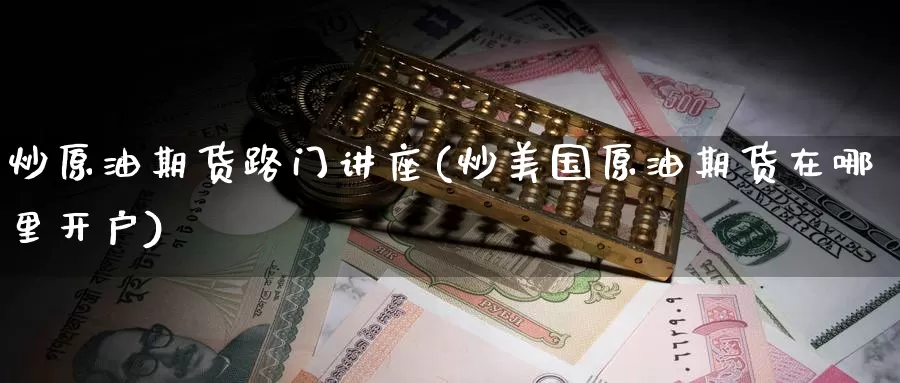 炒原油期货路门讲座(炒美国原油期货在哪里开户)_德指期货_第1张_国际期货交易平台 炒原油期货路门讲座(炒美国原油期货在哪里开户)_https://www.wenchangxx.com_德指期货_第1张