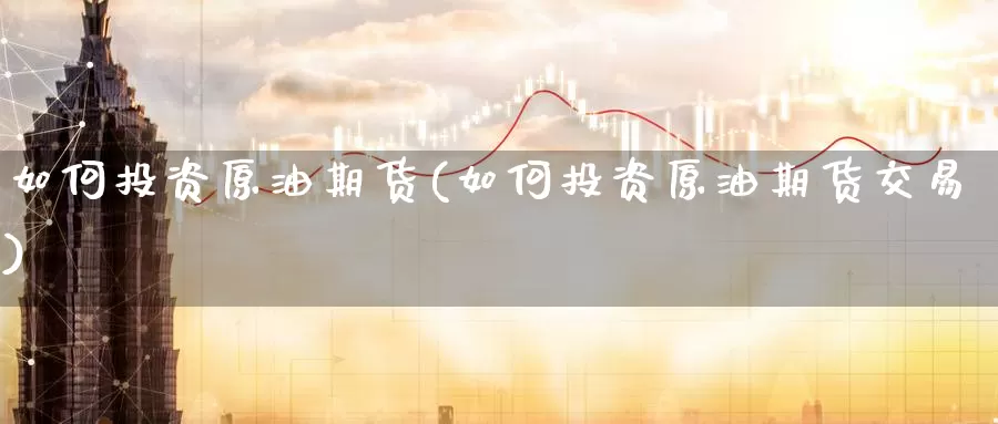 如何投资原油期货(如何投资原油期货交易)_https://www.wenchangxx.com_期货平台_第1张
