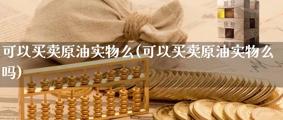 可以买卖原油实物么(可以买卖原油实物么吗)_https://www.wenchangxx.com_德指期货_第1张