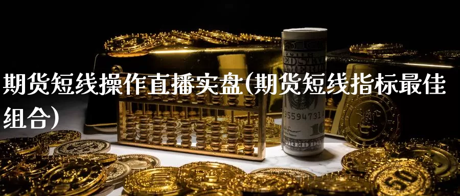 期货短线操作直播实盘(期货短线指标最佳组合)_https://www.wenchangxx.com_期货行情_第1张