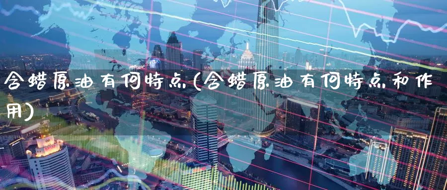 含蜡原油有何特点(含蜡原油有何特点和作用)_https://www.wenchangxx.com_期货平台_第1张