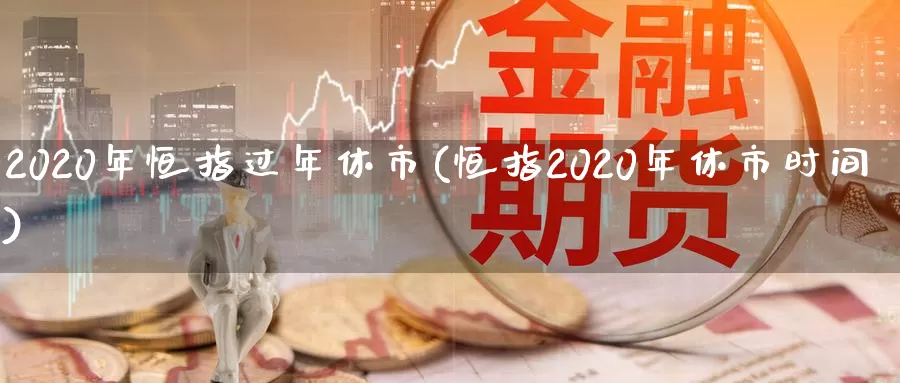 2020年恒指过年休市(恒指2020年休市时间)_德指期货_第1张_国际期货交易平台 2020年恒指过年休市(恒指2020年休市时间)_https://www.wenchangxx.com_德指期货_第1张