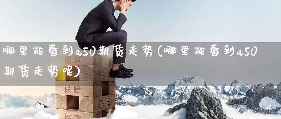 哪里能看到a50期货走势(哪里能看到a50期货走势呢)_期货平台_第1张_国际期货交易平台 哪里能看到a50期货走势(哪里能看到a50期货走势呢)_https://www.wenchangxx.com_期货平台_第1张