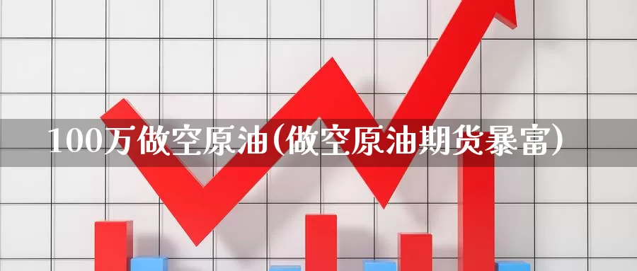100万做空原油(做空原油期货暴富)_https://www.wenchangxx.com_国际期货_第1张