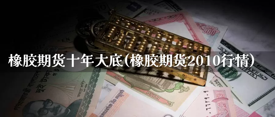 橡胶期货十年大底(橡胶期货2010行情)_期货平台_第1张_国际期货交易平台 橡胶期货十年大底(橡胶期货2010行情)_https://www.wenchangxx.com_期货平台_第1张