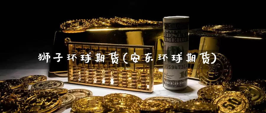 狮子环球期货(安东环球期货)_https://www.wenchangxx.com_国际期货_第1张