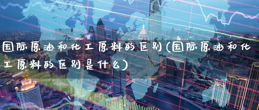 国际原油和化工原料的区别(国际原油和化工原料的区别是什么)_期货行情_第1张_国际期货交易平台 国际原油和化工原料的区别(国际原油和化工原料的区别是什么)_https://www.wenchangxx.com_期货行情_第1张