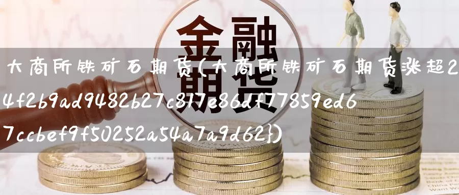 大商所铁矿石期货(大商所铁矿石期货涨超2%)_https://www.wenchangxx.com_国际期货_第1张