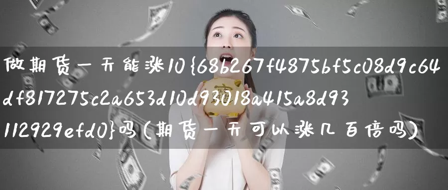 做期货一天能涨10%吗(期货一天可以涨几百倍吗)_期货平台_第1张_国际期货交易平台 做期货一天能涨10%吗(期货一天可以涨几百倍吗)_https://www.wenchangxx.com_期货平台_第1张