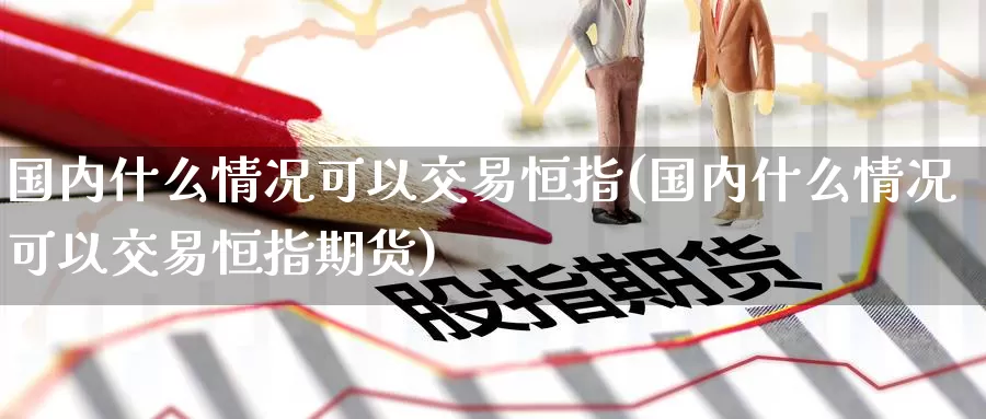 国内什么情况可以交易恒指(国内什么情况可以交易恒指期货)_https://www.wenchangxx.com_国际期货_第1张