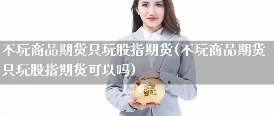 不玩商品期货只玩股指期货(不玩商品期货只玩股指期货可以吗)_https://www.wenchangxx.com_国际期货_第1张