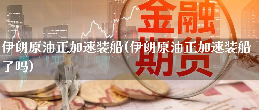 伊朗原油正加速装船(伊朗原油正加速装船了吗)_https://www.wenchangxx.com_期货行情_第1张