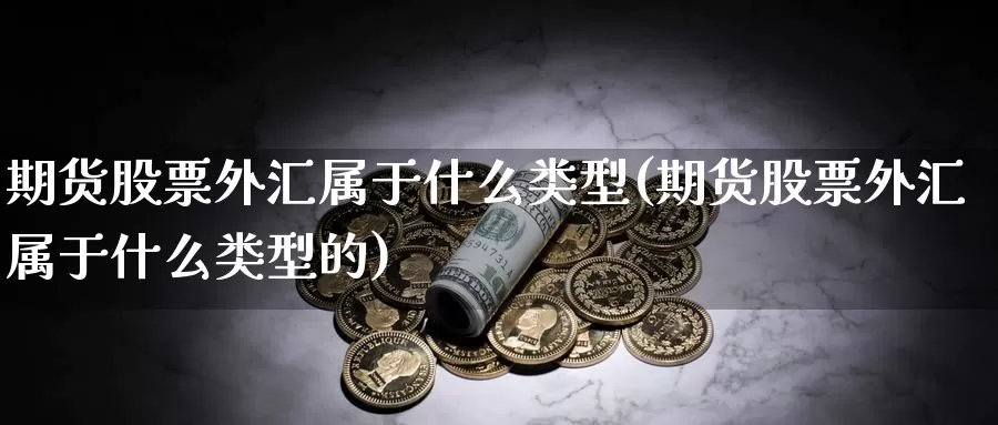 期货股票外汇属于什么类型(期货股票外汇属于什么类型的)_https://www.wenchangxx.com_期货行情_第1张