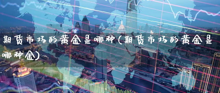 期货市场的黄金是哪种(期货市场的黄金是哪种金)_期货平台_第1张_国际期货交易平台 期货市场的黄金是哪种(期货市场的黄金是哪种金)_https://www.wenchangxx.com_期货平台_第1张