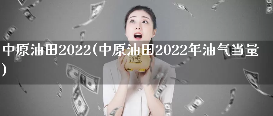 中原油田2022(中原油田2022年油气当量)_https://www.wenchangxx.com_期货行情_第1张