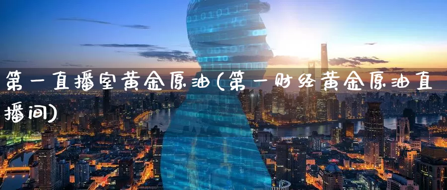 第一直播室黄金原油(第一财经黄金原油直播间)_https://www.wenchangxx.com_期货行情_第1张