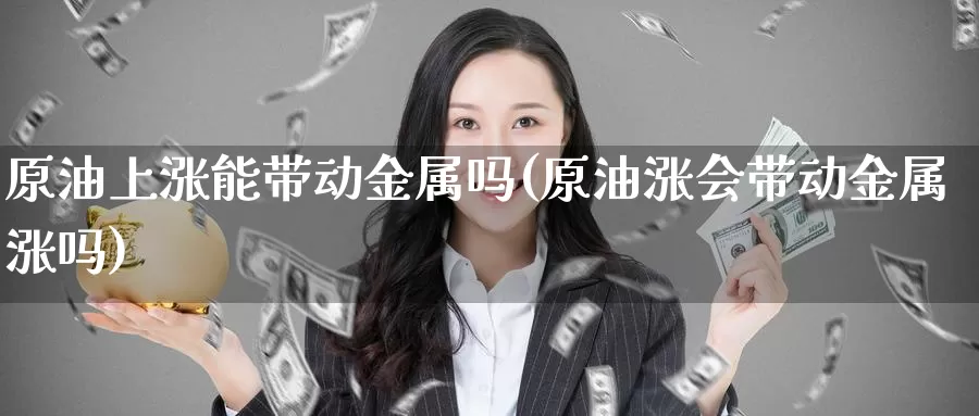 原油上涨能带动金属吗(原油涨会带动金属涨吗)_https://www.wenchangxx.com_期货行情_第1张