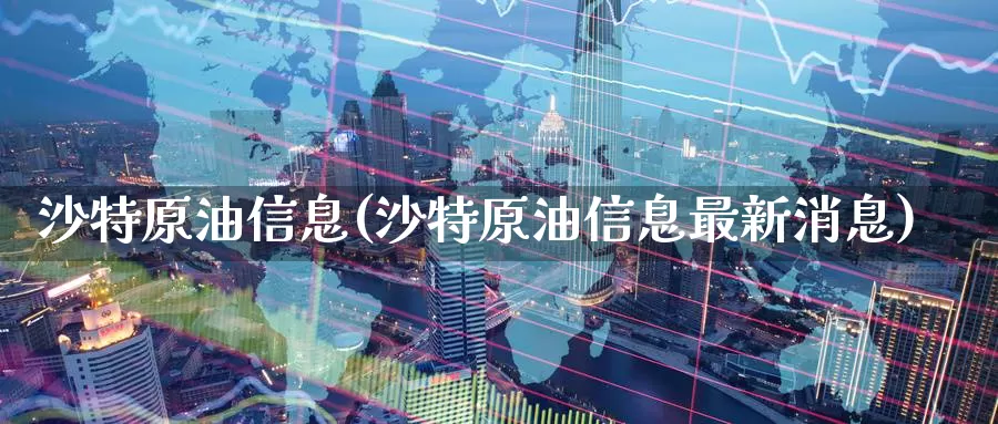 沙特原油信息(沙特原油信息最新消息)_https://www.wenchangxx.com_期货行情_第1张