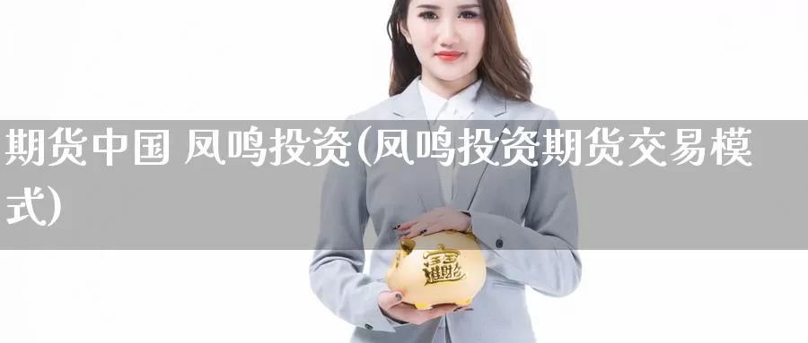 期货中国 凤鸣投资(凤鸣投资期货交易模式)_https://www.wenchangxx.com_国际期货_第1张