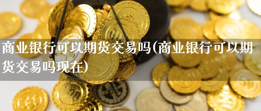 商业银行可以期货交易吗(商业银行可以期货交易吗现在)_https://www.wenchangxx.com_德指期货_第1张