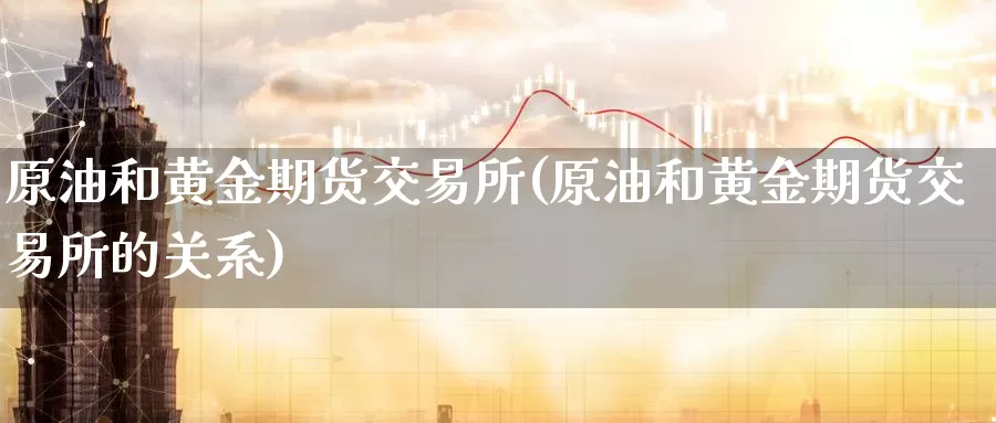 原油和黄金期货交易所(原油和黄金期货交易所的关系)_期货平台_第1张_国际期货交易平台 原油和黄金期货交易所(原油和黄金期货交易所的关系)_https://www.wenchangxx.com_期货平台_第1张