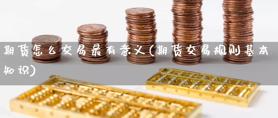 期货怎么交易最有意义(期货交易规则基本知识)_期货平台_第1张_国际期货交易平台 期货怎么交易最有意义(期货交易规则基本知识)_https://www.wenchangxx.com_期货平台_第1张