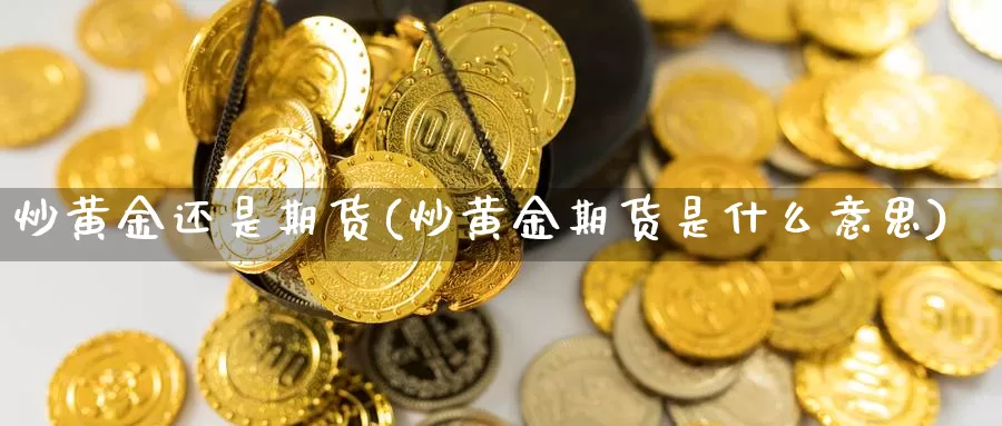 炒黄金还是期货(炒黄金期货是什么意思)_期货平台_第1张_国际期货交易平台 炒黄金还是期货(炒黄金期货是什么意思)_https://www.wenchangxx.com_期货平台_第1张