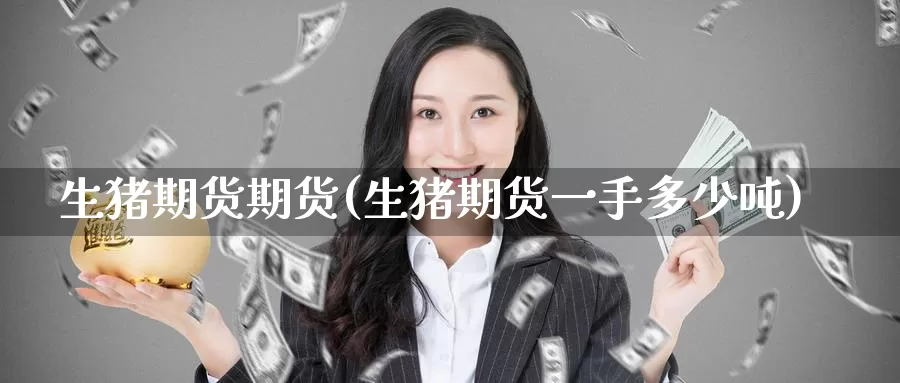 生猪期货期货(生猪期货一手多少吨)_https://www.wenchangxx.com_期货行情_第1张