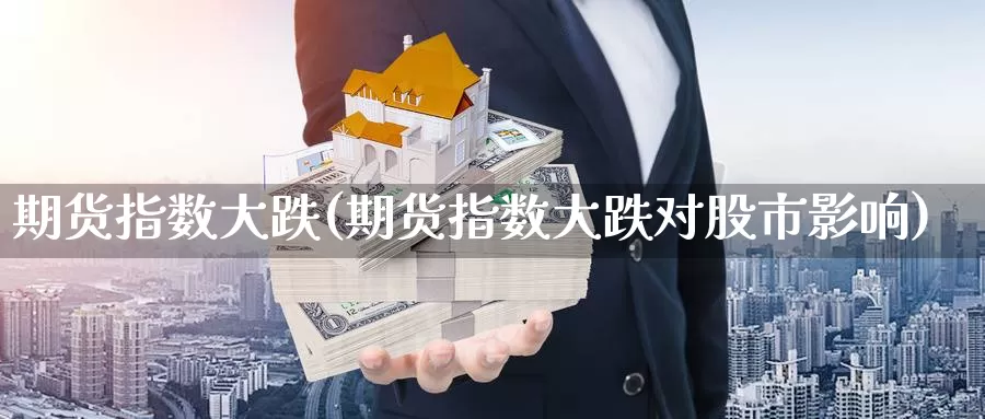 期货指数大跌(期货指数大跌对股市影响)_https://www.wenchangxx.com_国际期货_第1张