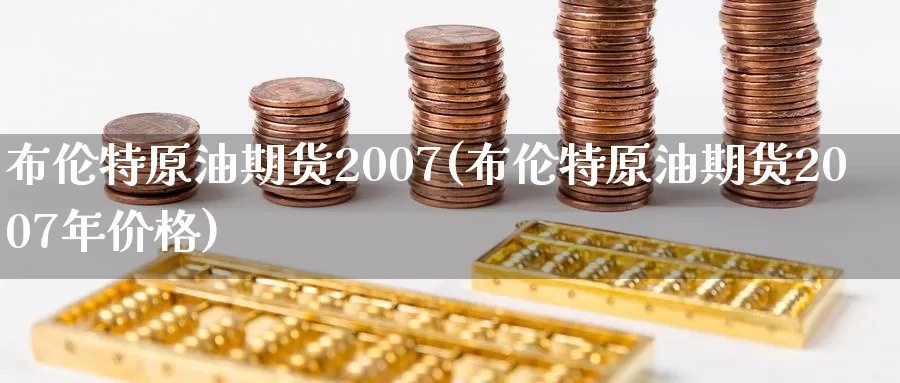布伦特原油期货2007(布伦特原油期货2007年价格)_https://www.wenchangxx.com_期货平台_第1张