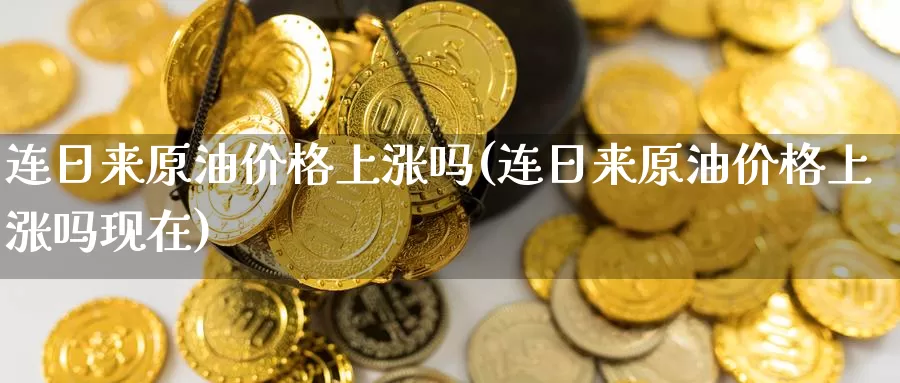 连日来原油价格上涨吗(连日来原油价格上涨吗现在)_期货行情_第1张_国际期货交易平台 连日来原油价格上涨吗(连日来原油价格上涨吗现在)_https://www.wenchangxx.com_期货行情_第1张