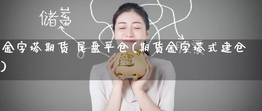 金字塔期货 尾盘平仓(期货金字塔式建仓)_期货平台_第1张_国际期货交易平台 金字塔期货 尾盘平仓(期货金字塔式建仓)_https://www.wenchangxx.com_期货平台_第1张