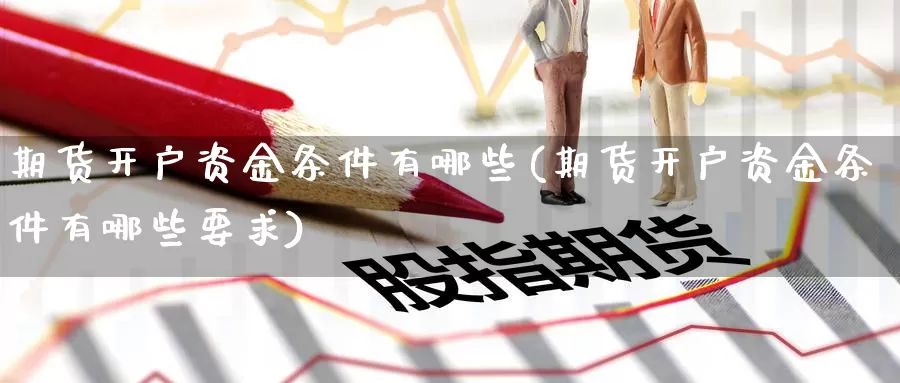 期货开户资金条件有哪些(期货开户资金条件有哪些要求)_https://www.wenchangxx.com_德指期货_第1张