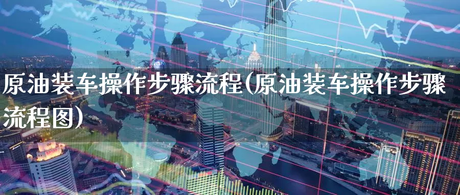 原油装车操作步骤流程(原油装车操作步骤流程图)_期货行情_第1张_国际期货交易平台 原油装车操作步骤流程(原油装车操作步骤流程图)_https://www.wenchangxx.com_期货行情_第1张