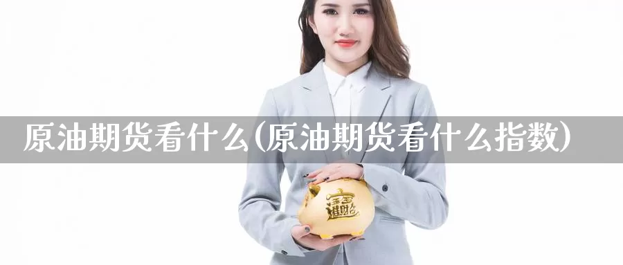 原油期货看什么(原油期货看什么指数)_https://www.wenchangxx.com_期货行情_第1张