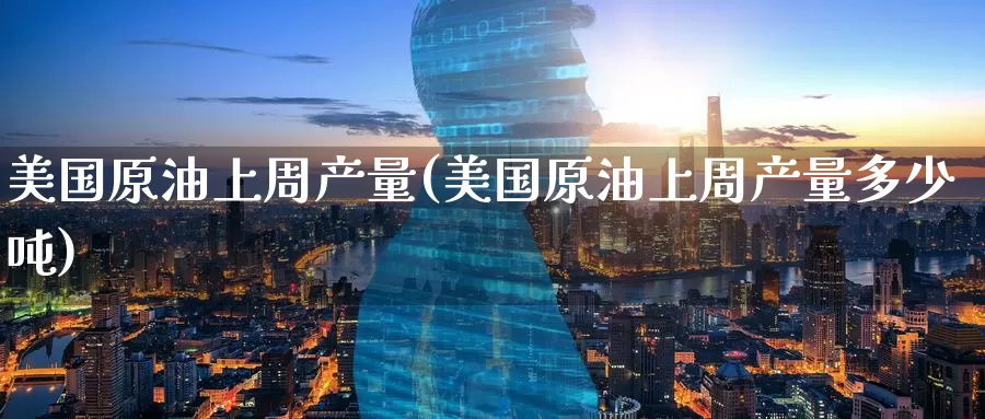 美国原油上周产量(美国原油上周产量多少吨)_https://www.wenchangxx.com_期货平台_第1张