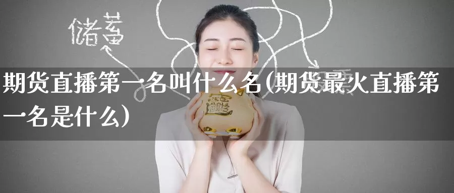 期货直播第一名叫什么名(期货最火直播第一名是什么)_https://www.wenchangxx.com_国际期货_第1张