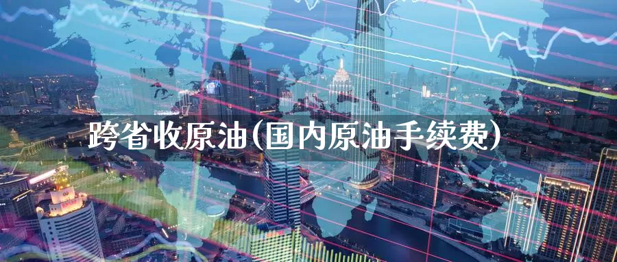 跨省收原油(国内原油手续费)_期货平台_第1张_国际期货交易平台 跨省收原油(国内原油手续费)_https://www.wenchangxx.com_期货平台_第1张
