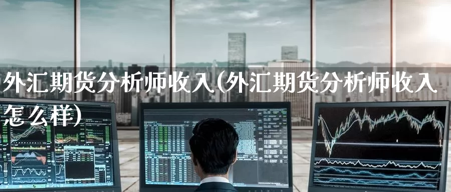 外汇期货分析师收入(外汇期货分析师收入怎么样)_期货平台_第1张_国际期货交易平台 外汇期货分析师收入(外汇期货分析师收入怎么样)_https://www.wenchangxx.com_期货平台_第1张