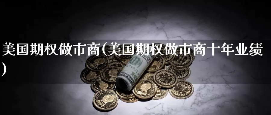 美国期权做市商(美国期权做市商十年业绩)_https://www.wenchangxx.com_国际期货_第1张